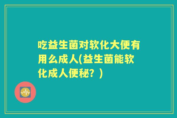 吃益生菌对软化大便有用么成人(益生菌能软化成人?) 吃益生菌对软化大便有用么成人(益生菌能软化成人?)