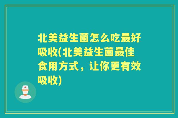 北美益生菌怎么吃好吸收(北美益生菌佳食用方式,让你更有效吸收) 北美益生菌怎么吃好吸收(北美益生菌佳食用方式,让你更有效吸收)