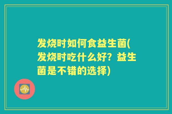 发烧时如何食益生菌(发烧时吃什么好？益生菌是不错的选择)