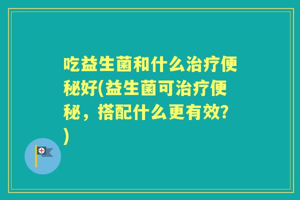 吃益生菌和什么好(益生菌可，搭配什么更有效？)