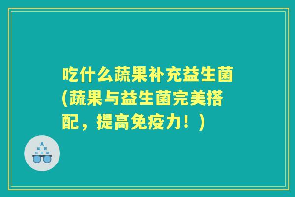 吃什么蔬果补充益生菌(蔬果与益生菌完美搭配，提高力！)