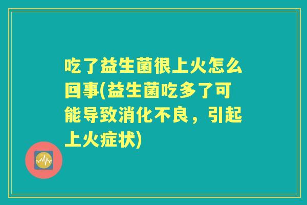 吃了益生菌很上火怎么回事(益生菌吃多了可能导致,引起上火症状) 吃了益生菌很上火怎么回事(益生菌吃多了可能导致,引起上火症状)