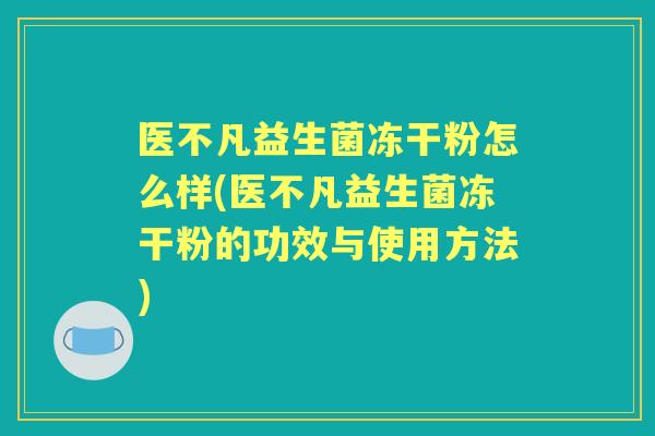 医不凡益生菌冻干粉怎么样(医不凡益生菌冻干粉的功效与使用方法)