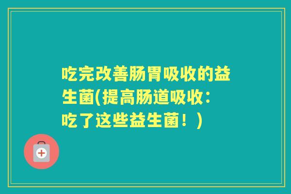 吃完改善肠胃吸收的益生菌(提高肠道吸收:吃了这些益生菌!) 吃完改善肠胃吸收的益生菌(提高肠道吸收:吃了这些益生菌!)