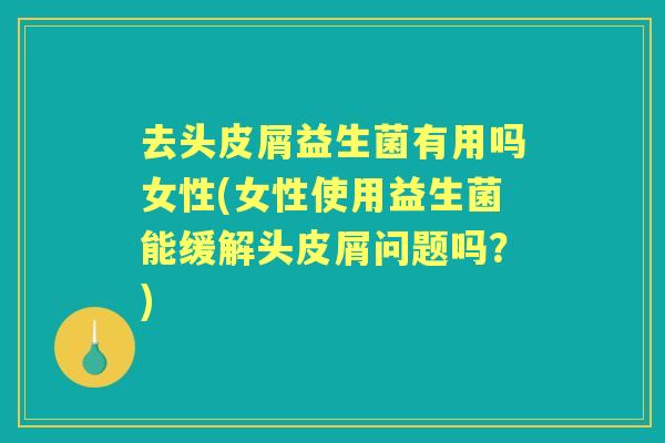 去头皮屑益生菌有用吗女性(女性使用益生菌能缓解头皮屑问题吗?) 去头皮屑益生菌有用吗女性(女性使用益生菌能缓解头皮屑问题吗?)