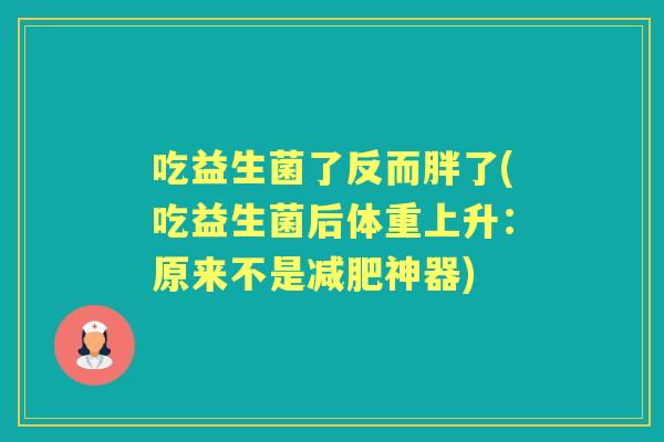 吃益生菌了反而胖了(吃益生菌后体重上升:原来不是神器) 吃益生菌了反而胖了(吃益生菌后体重上升:原来不是神器)