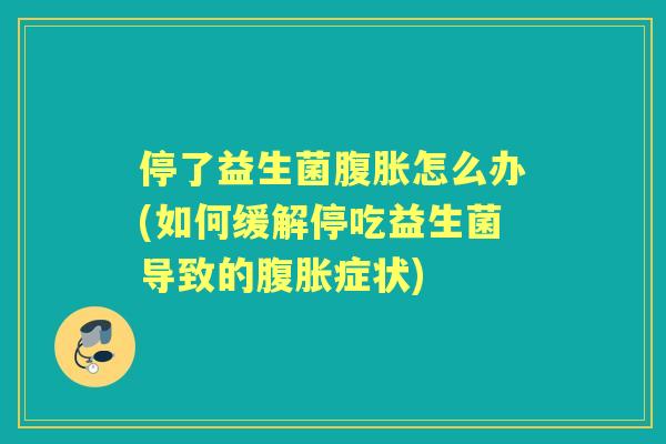 停了益生菌怎么办(如何缓解停吃益生菌导致的症状)