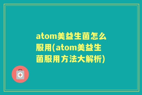 atom美益生菌怎么服用(atom美益生菌服用方法大解析) atom美益生菌怎么服用(atom美益生菌服用方法大解析)