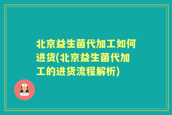 北京益生菌代加工如何进货(北京益生菌代加工的进货流程解析)