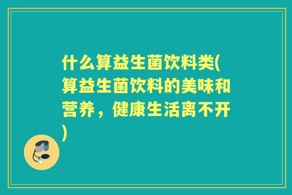 什么算益生菌饮料类(算益生菌饮料的美味和营养,健康生活离不开) 什么算益生菌饮料类(算益生菌饮料的美味和营养,健康生活离不开)