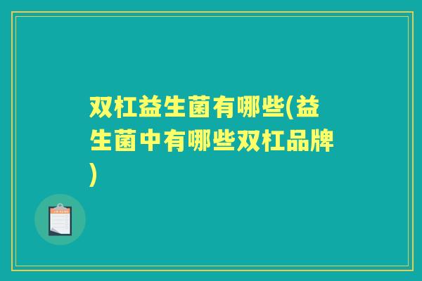 双杠益生菌有哪些(益生菌中有哪些双杠品牌) 双杠益生菌有哪些(益生菌中有哪些双杠品牌)