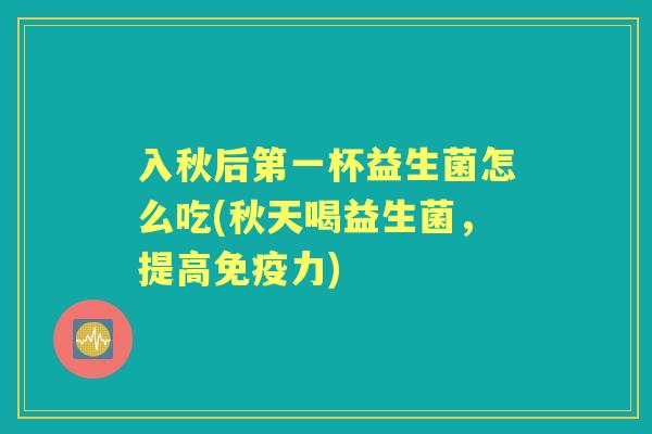 入秋后第一杯益生菌怎么吃(秋天喝益生菌,提高力) 入秋后第一杯益生菌怎么吃(秋天喝益生菌,提高力)