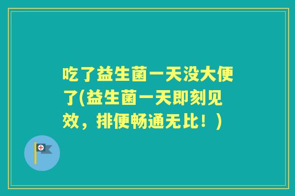 吃了益生菌一天没大便了(益生菌一天即刻见效,排便畅通无比!) 吃了益生菌一天没大便了(益生菌一天即刻见效,排便畅通无比!)