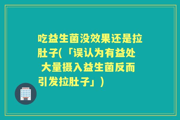 吃益生菌没效果还是拉肚子(「误认为有益处 大量摄入益生菌反而引发拉肚子」) 吃益生菌没效果还是拉肚子(「误认为有益处 大量摄入益生菌反而引发拉肚子」)