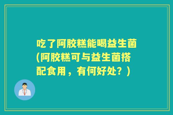 吃了阿胶糕能喝益生菌(阿胶糕可与益生菌搭配食用,有何好处?) 吃了阿胶糕能喝益生菌(阿胶糕可与益生菌搭配食用,有何好处?)