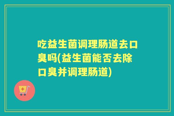 吃益生菌调理肠道去吗(益生菌能否去除并调理肠道) 吃益生菌调理肠道去吗(益生菌能否去除并调理肠道)