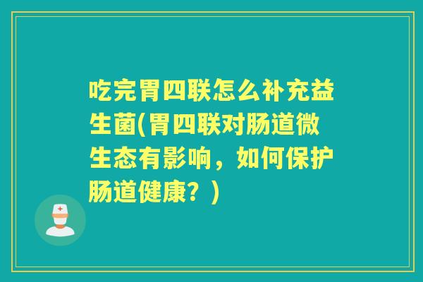 吃完胃四联怎么补充益生菌(胃四联对肠道微生态有影响,如何保护肠道健康?) 吃完胃四联怎么补充益生菌(胃四联对肠道微生态有影响,如何保护肠道健康?)