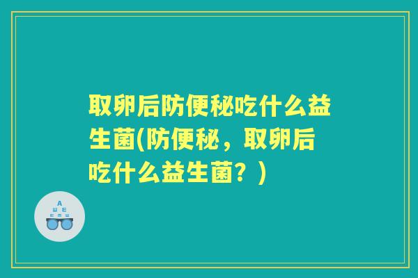 取卵后防吃什么益生菌(防,取卵后吃什么益生菌?) 取卵后防吃什么益生菌(防,取卵后吃什么益生菌?)