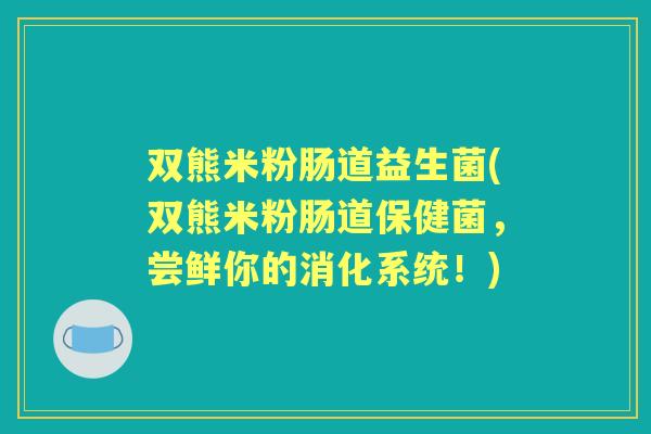 双熊米粉肠道益生菌(双熊米粉肠道保健菌,尝鲜你的消化系统!) 双熊米粉肠道益生菌(双熊米粉肠道保健菌,尝鲜你的消化系统!)