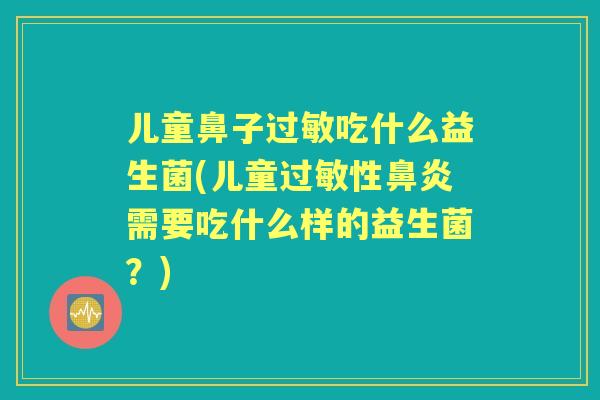 儿童鼻子吃什么益生菌(儿童性需要吃什么样的益生菌？)