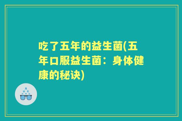 吃了五年的益生菌(五年口服益生菌:身体健康的秘诀) 吃了五年的益生菌(五年口服益生菌:身体健康的秘诀)