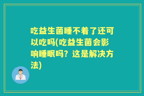 吃益生菌睡不着了还可以吃吗(吃益生菌会影响吗?这是解决方法) 吃益生菌睡不着了还可以吃吗(吃益生菌会影响吗?这是解决方法)