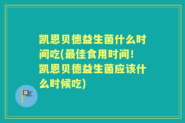 凯恩贝德益生菌什么时间吃(佳食用时间!凯恩贝德益生菌应该什么时候吃) 凯恩贝德益生菌什么时间吃(佳食用时间!凯恩贝德益生菌应该什么时候吃)