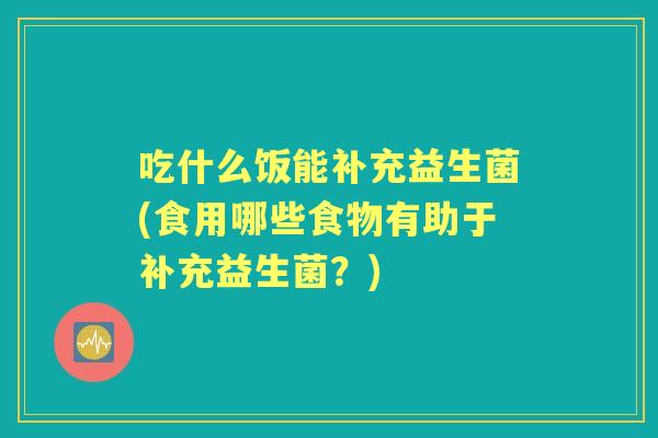 吃什么饭能补充益生菌(食用哪些食物有助于补充益生菌?) 吃什么饭能补充益生菌(食用哪些食物有助于补充益生菌?)