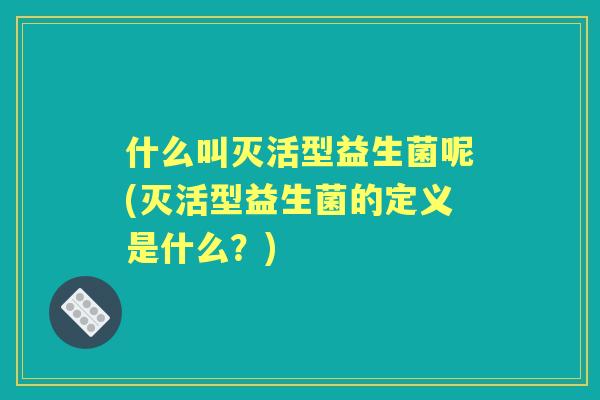 什么叫灭活型益生菌呢(灭活型益生菌的定义是什么？)