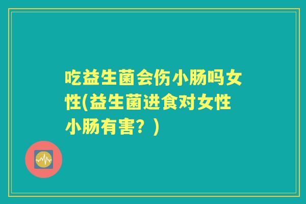 吃益生菌会伤小肠吗女性(益生菌进食对女性小肠有害?) 吃益生菌会伤小肠吗女性(益生菌进食对女性小肠有害?)