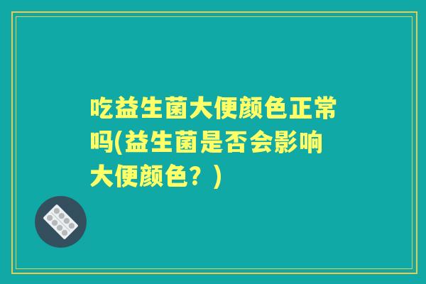 吃益生菌大便颜色正常吗(益生菌是否会影响大便颜色？)