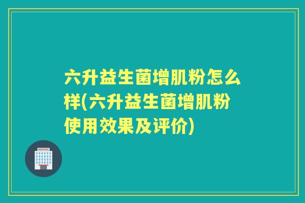 六升益生菌增肌粉怎么样(六升益生菌增肌粉使用效果及评价) 六升益生菌增肌粉怎么样(六升益生菌增肌粉使用效果及评价)