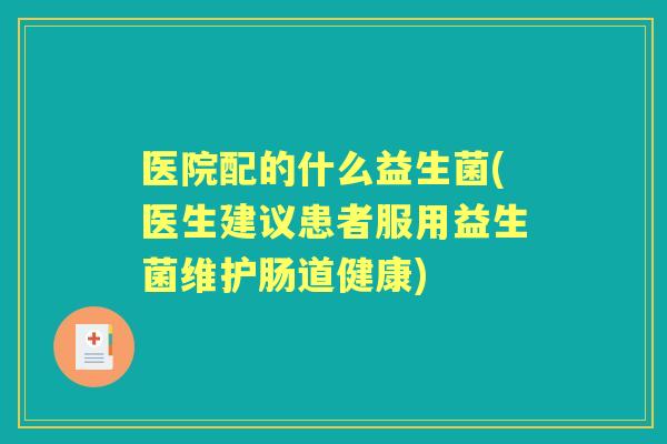 医院配的什么益生菌(医生建议患者服用益生菌维护肠道健康) 医院配的什么益生菌(医生建议患者服用益生菌维护肠道健康)