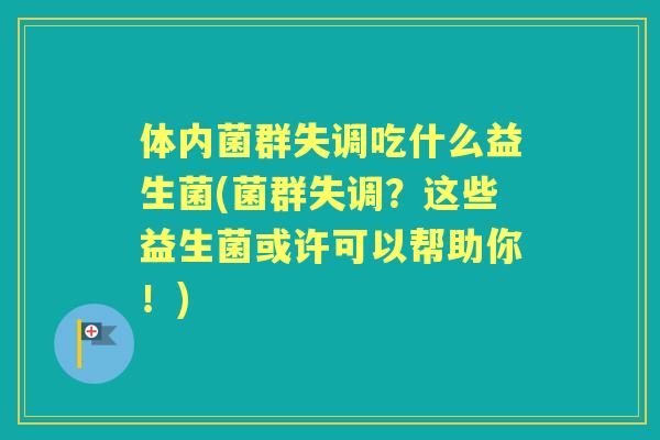 体内菌群失调吃什么益生菌(菌群失调？这些益生菌或许可以帮助你！)