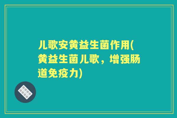 儿歌安黄益生菌作用(黄益生菌儿歌,增强肠道力) 儿歌安黄益生菌作用(黄益生菌儿歌,增强肠道力)
