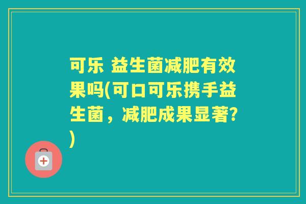 可乐 益生菌有效果吗(可口可乐携手益生菌,成果显著?) 可乐 益生菌有效果吗(可口可乐携手益生菌,成果显著?)