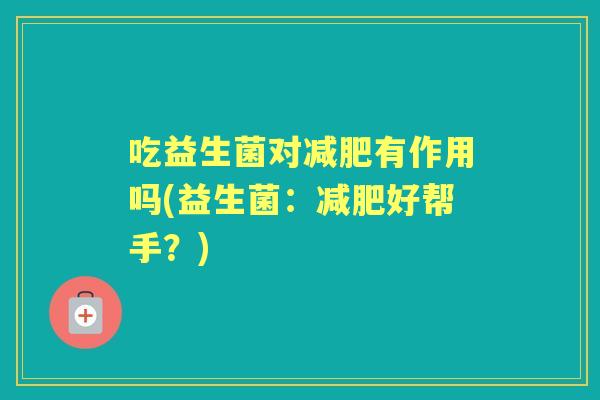 吃益生菌对有作用吗(益生菌:好帮手?) 吃益生菌对有作用吗(益生菌:好帮手?)