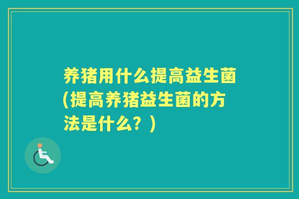 养猪用什么提高益生菌(提高养猪益生菌的方法是什么?) 养猪用什么提高益生菌(提高养猪益生菌的方法是什么?)