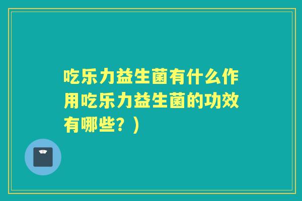 吃乐力益生菌有什么作用吃乐力益生菌的功效有哪些?) 吃乐力益生菌有什么作用吃乐力益生菌的功效有哪些?)