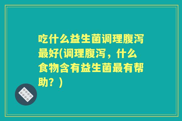 吃什么益生菌调理好(调理,什么食物含有益生菌有帮助?) 吃什么益生菌调理好(调理,什么食物含有益生菌有帮助?)