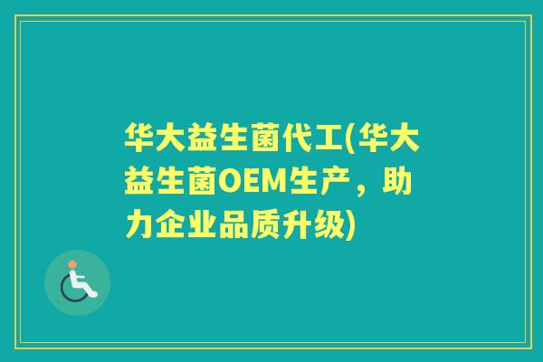华大益生菌代工(华大益生菌OEM生产,助力企业品质升级) 华大益生菌代工(华大益生菌OEM生产,助力企业品质升级)