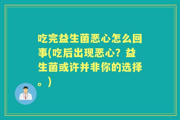 吃完益生菌恶心怎么回事(吃后出现恶心？益生菌或许并非你的选择。)
