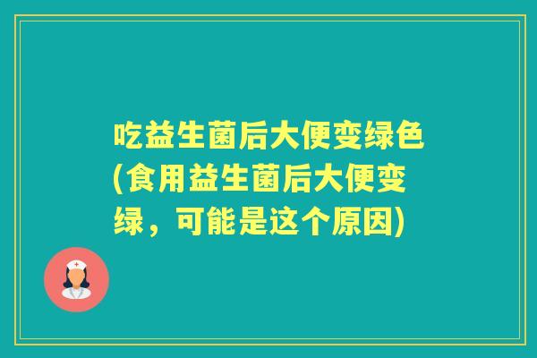 吃益生菌后大便变绿色(食用益生菌后大便变绿，可能是这个原因)
