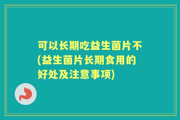 可以长期吃益生菌片不(益生菌片长期食用的好处及注意事项)