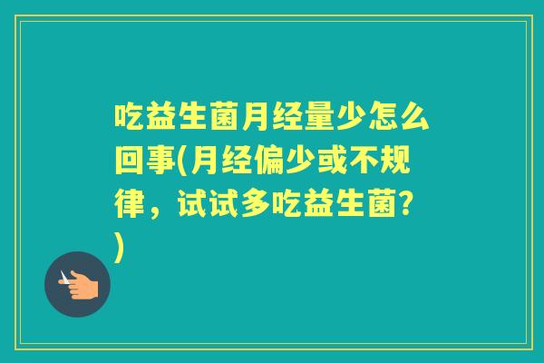吃益生菌量少怎么回事(偏少或不规律,试试多吃益生菌?) 吃益生菌量少怎么回事(偏少或不规律,试试多吃益生菌?)