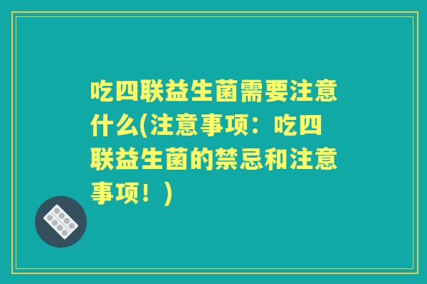 吃四联益生菌需要注意什么(注意事项：吃四联益生菌的禁忌和注意事项！)
