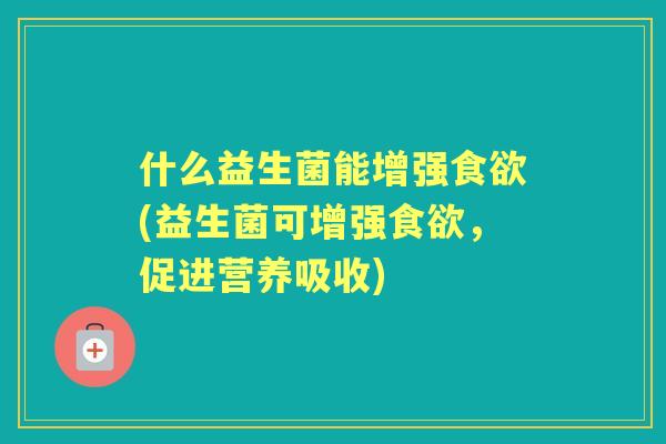什么益生菌能增强(益生菌可增强,促进营养吸收) 什么益生菌能增强(益生菌可增强,促进营养吸收)