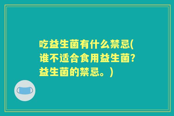 吃益生菌有什么禁忌(谁不适合食用益生菌？益生菌的禁忌。)