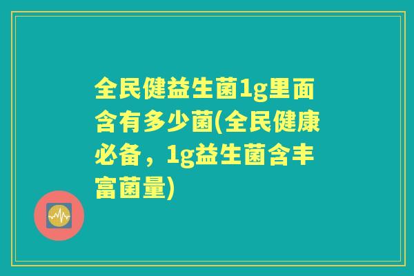 全民健益生菌1g里面含有多少菌(全民健康必备,1g益生菌含丰富菌量) 全民健益生菌1g里面含有多少菌(全民健康必备,1g益生菌含丰富菌量)