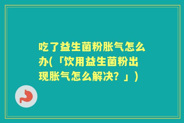 吃了益生菌粉怎么办(「饮用益生菌粉出现怎么解决?」) 吃了益生菌粉怎么办(「饮用益生菌粉出现怎么解决?」)